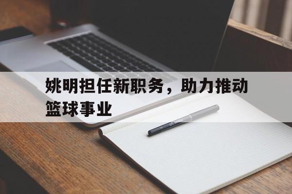 详细阅读:od体育官网入口-姚明担任新职务,助力推动篮球事业的简单介绍 od体育官网入口-姚明担任新职务,助力推动篮球事业的简单介绍