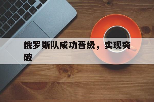 详细阅读:od体育下载-俄罗斯队成功晋级,实现突破的简单介绍 od体育下载-俄罗斯队成功晋级,实现突破的简单介绍